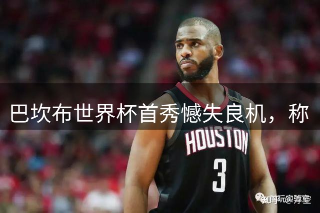 巴坎布世界杯首秀憾失良机，称“团队第一”不悔未进球
