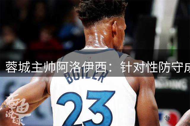 蓉城主帅阿洛伊西：针对性防守成明日之战关键